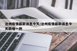 沧州疫情最新消息今天/沧州疫情最新消息今天新增一例