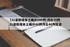【31省新增本土确诊106例:河北35例,31省新增本土确诊48例河北46例轨迹】