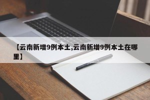 【云南新增9例本土,云南新增9例本土在哪里】