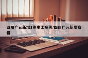 四川广元新增1例本土病例/四川广元新增疫情