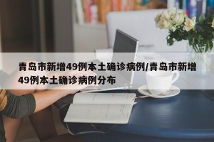 青岛市新增49例本土确诊病例/青岛市新增49例本土确诊病例分布