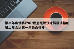 第二年疫情将严峻/世卫组织预计新冠疫情的第二年会比第一年致命得多