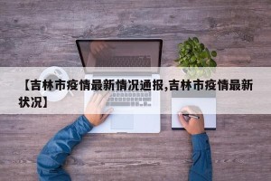 【吉林市疫情最新情况通报,吉林市疫情最新状况】