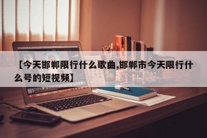 【今天邯郸限行什么歌曲,邯郸市今天限行什么号的短视频】