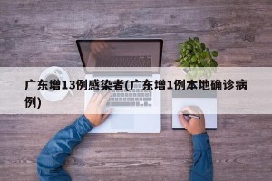 广东增13例感染者(广东增1例本地确诊病例)