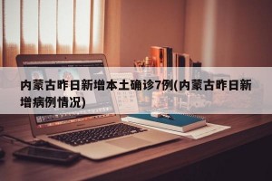 内蒙古昨日新增本土确诊7例(内蒙古昨日新增病例情况)