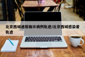 北京西城通报确诊病例轨迹/北京西城感染者轨迹