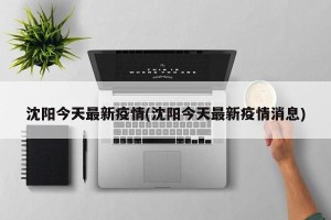 沈阳今天最新疫情(沈阳今天最新疫情消息)