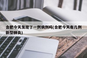合肥今天发现了一例病例吗(合肥今天有几例新型肺炎)