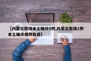 【内蒙古新增本土确诊9例,内蒙古新增1例本土确诊病例轨迹】