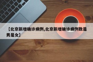 【北京新增确诊病例,北京新增确诊病例数是男是女】
