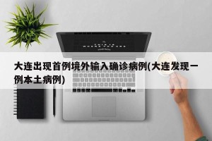 大连出现首例境外输入确诊病例(大连发现一例本土病例)