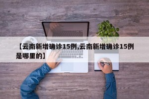【云南新增确诊15例,云南新增确诊15例是哪里的】