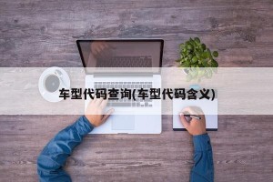 车型代码查询(车型代码含义)