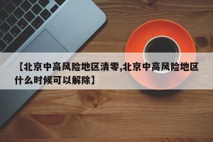 【北京中高风险地区清零,北京中高风险地区什么时候可以解除】