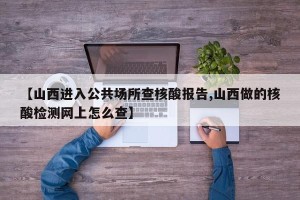 【山西进入公共场所查核酸报告,山西做的核酸检测网上怎么查】