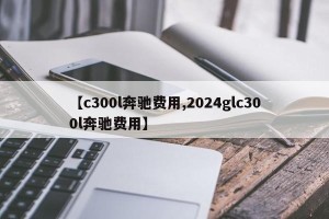 【c300l奔驰费用,2024glc300l奔驰费用】
