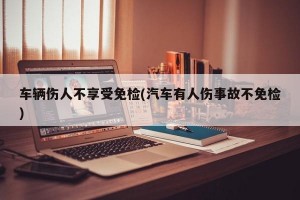 车辆伤人不享受免检(汽车有人伤事故不免检)