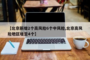 【北京新增2个高风险6个中风险,北京高风险地区增至4个】