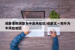 成都多地调整为中高风险区/成都又一地升为中风险地区