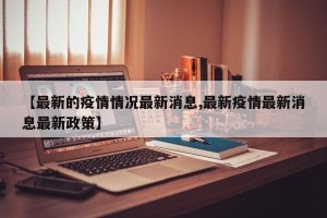 【最新的疫情情况最新消息,最新疫情最新消息最新政策】