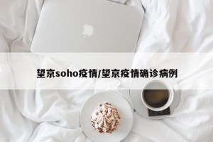 望京soho疫情/望京疫情确诊病例
