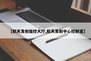 【航天发射指控大厅,航天发射中心控制室】