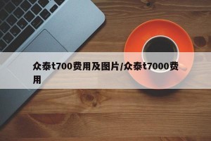 众泰t700费用及图片/众泰t7000费用
