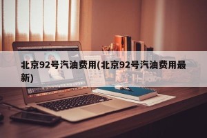 北京92号汽油费用(北京92号汽油费用最新)