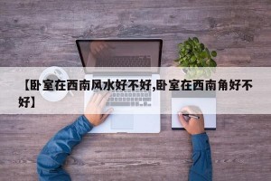 【卧室在西南风水好不好,卧室在西南角好不好】