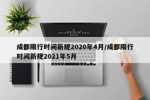 成都限行时间新规2020年4月/成都限行时间新规2021年5月