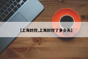【上海封控,上海封控了多少天】