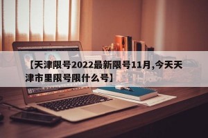【天津限号2022最新限号11月,今天天津市里限号限什么号】
