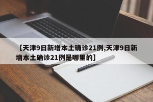 【天津9日新增本土确诊21例,天津9日新增本土确诊21例是哪里的】