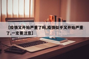 【疫情又开始严重了吗,疫情似乎又开始严重了,一定要注意】