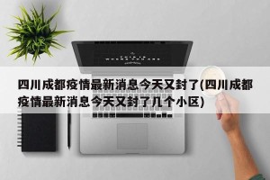 四川成都疫情最新消息今天又封了(四川成都疫情最新消息今天又封了几个小区)