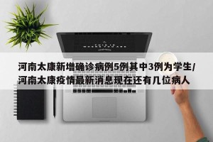 河南太康新增确诊病例5例其中3例为学生/河南太康疫情最新消息现在还有几位病人