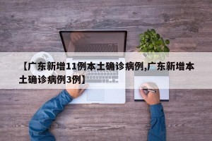 【广东新增11例本土确诊病例,广东新增本土确诊病例3例】