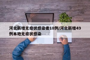 河北新增无症状感染者18例/河北新增49例本地无症状感染