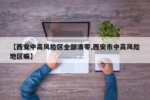 【西安中高风险区全部清零,西安市中高风险地区嘛】