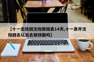 【十一出境回沈阳需隔离14天,十一离开沈阳回去以后去做核酸吗】