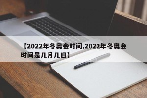 【2022年冬奥会时间,2022年冬奥会时间是几月几日】