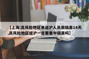 【上海:高风险地区来返沪人员需隔离14天,高风险地区返沪一定要集中隔离吗】