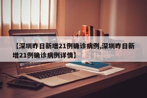 【深圳昨日新增21例确诊病例,深圳昨日新增21例确诊病例详情】