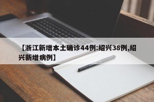 【浙江新增本土确诊44例:绍兴38例,绍兴新增病例】