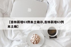 【吉林新增63例本土确诊,吉林新增63例本土确】
