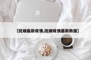 【抚顺最新疫情,抚顺疫情最新数据】