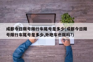 成都今日限号限行车尾号是多少(成都今日限号限行车尾号是多少,外地车也限吗?)