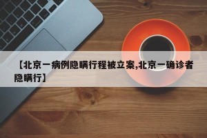 【北京一病例隐瞒行程被立案,北京一确诊者隐瞒行】