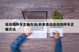 自动挡停车正确方法/长安逸动自动挡停车正确方法